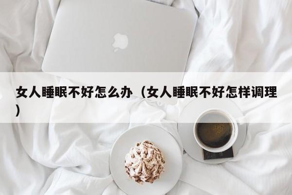 女人睡眠不好怎么办（女人睡眠不好怎样调理）