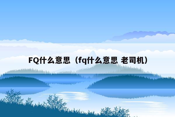 FQ什么意思（fq什么意思 老司机）