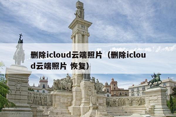 删除icloud云端照片（删除icloud云端照片 恢复）