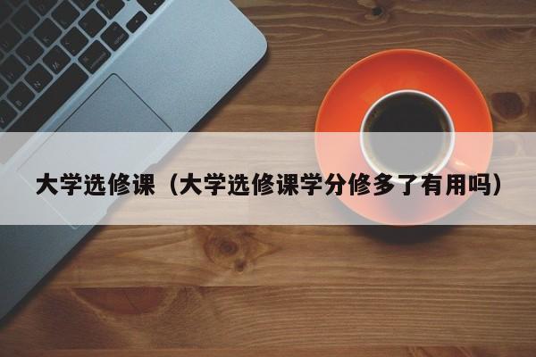 大学选修课（大学选修课学分修多了有用吗）