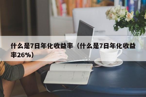 什么是7日年化收益率（什么是7日年化收益率26%）