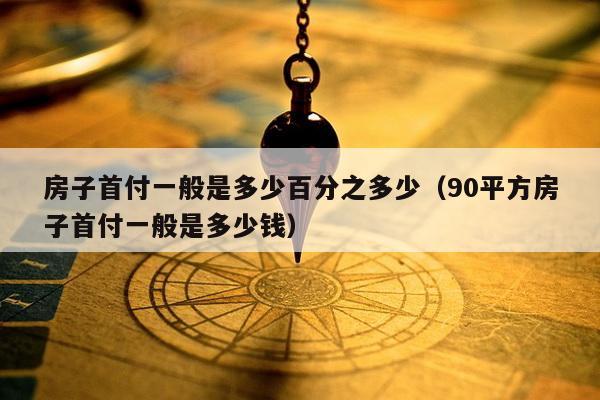 房子首付一般是多少百分之多少（90平方房子首付一般是多少钱）