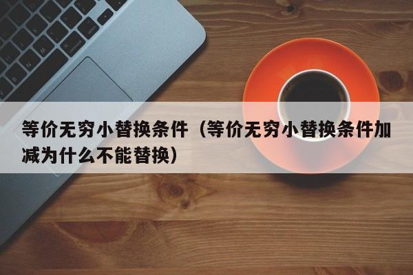 等价无穷小替换条件（等价无穷小替换条件加减为什么不能替换）