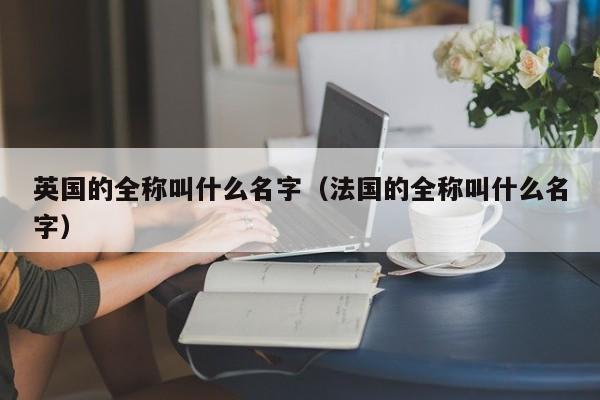 英国的全称叫什么名字（法国的全称叫什么名字）