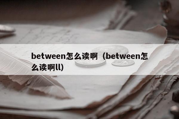 between怎么读啊（between怎么读啊ll）