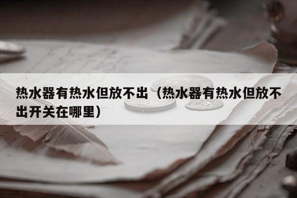 热水器有热水但放不出（热水器有热水但放不出开关在哪里）