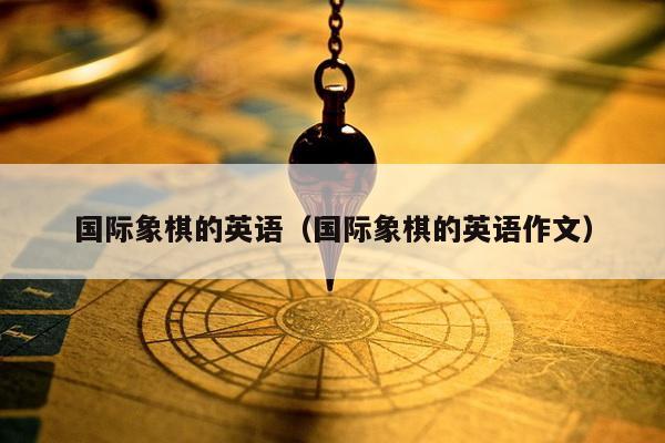 国际象棋的英语（国际象棋的英语作文）