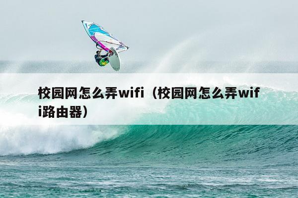 校园网怎么弄wifi（校园网怎么弄wifi路由器）