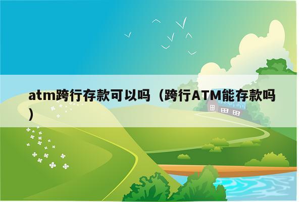 atm跨行存款可以吗（跨行ATM能存款吗）