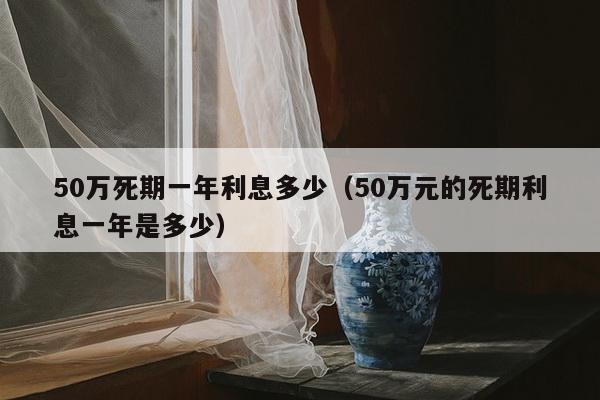 50万死期一年利息多少（50万元的死期利息一年是多少）