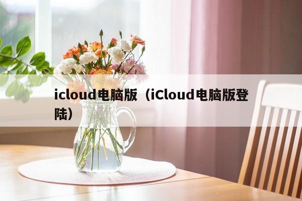 icloud电脑版（iCloud电脑版登陆）