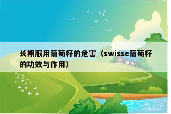 长期服用葡萄籽的危害（swisse葡萄籽的功效与作用）