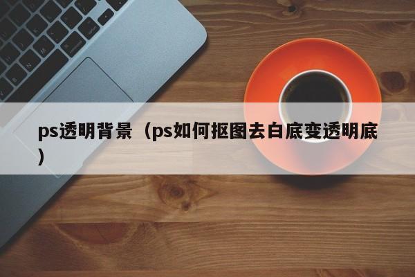 ps透明背景（ps如何抠图去白底变透明底）