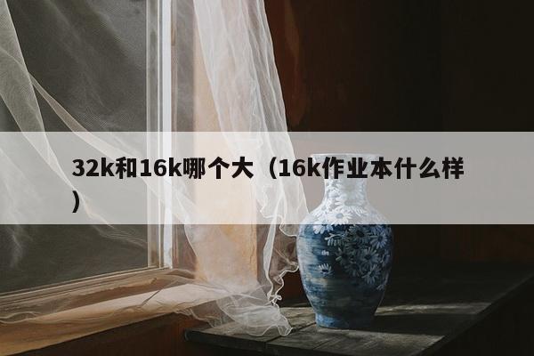 32k和16k哪个大（16k作业本什么样）