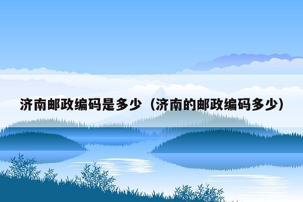 济南邮政编码是多少（济南的邮政编码多少）