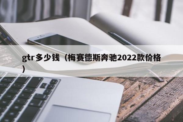 gtr多少钱（梅赛德斯奔驰2022款价格）