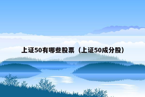 上证50有哪些股票（上证50成分股）