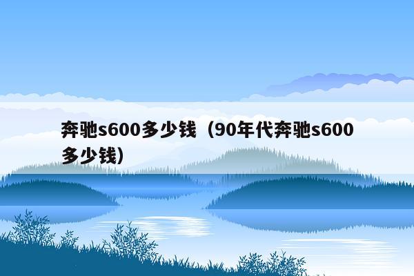 奔驰s600多少钱（90年代奔驰s600多少钱）