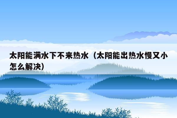 太阳能满水下不来热水（太阳能出热水慢又小怎么解决）