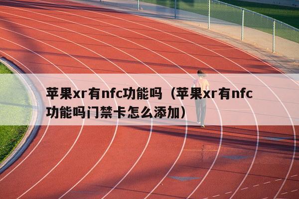 苹果xr有nfc功能吗（苹果xr有nfc功能吗门禁卡怎么添加）