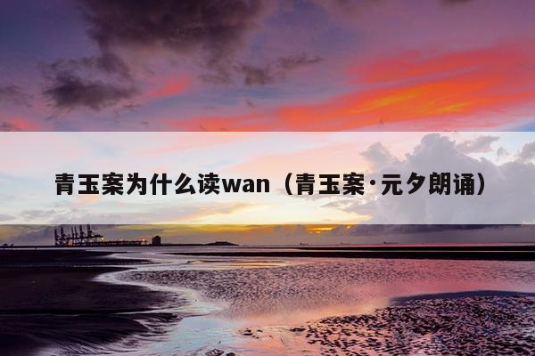 青玉案为什么读wan（青玉案·元夕朗诵）