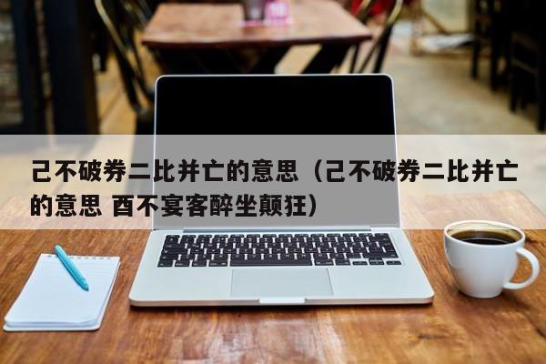 己不破券二比并亡的意思（己不破券二比并亡的意思 酉不宴客醉坐颠狂）