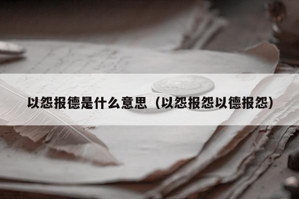 以怨报德是什么意思（以怨报怨以德报怨）