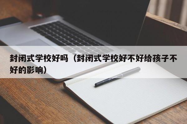 封闭式学校好吗（封闭式学校好不好给孩子不好的影响）