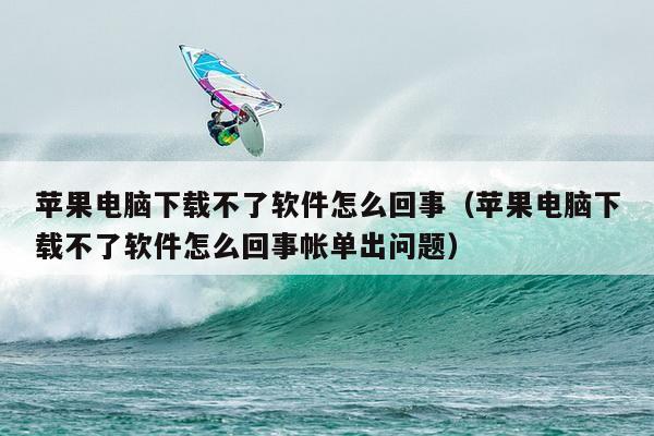 苹果电脑下载不了软件怎么回事（苹果电脑下载不了软件怎么回事帐单出问题）