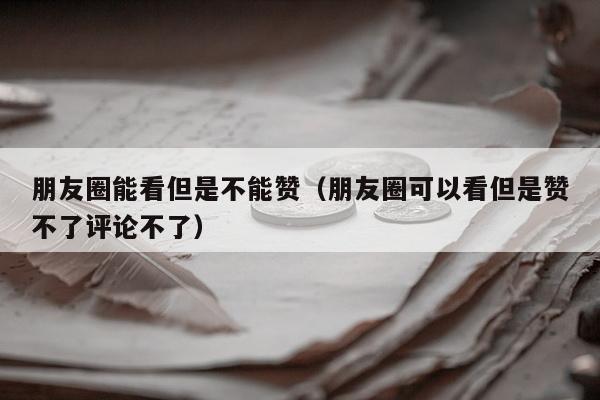 朋友圈能看但是不能赞（朋友圈可以看但是赞不了评论不了）