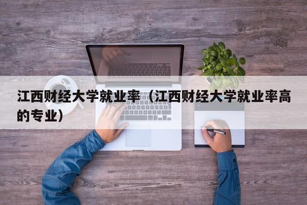 江西财经大学就业率（江西财经大学就业率高的专业）