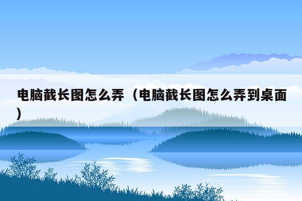 电脑截长图怎么弄（电脑截长图怎么弄到桌面）