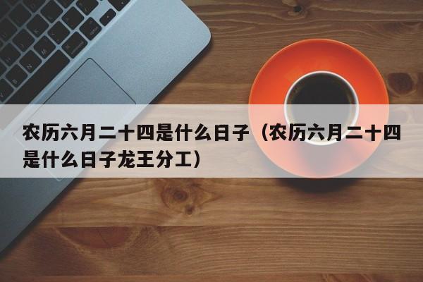 农历六月二十四是什么日子（农历六月二十四是什么日子龙王分工）