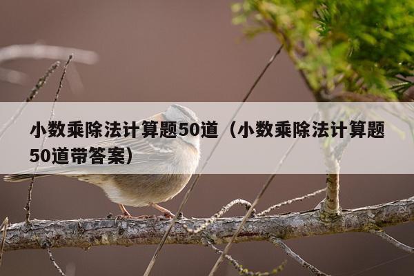 小数乘除法计算题50道（小数乘除法计算题50道带答案）