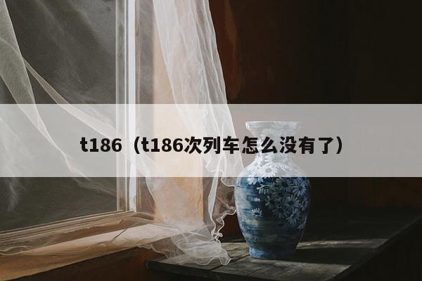 t186（t186次列车怎么没有了）