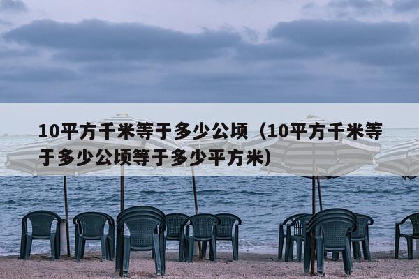 10平方千米等于多少公顷（10平方千米等于多少公顷等于多少平方米）