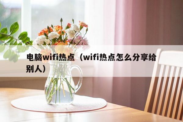 电脑wifi热点（wifi热点怎么分享给别人）