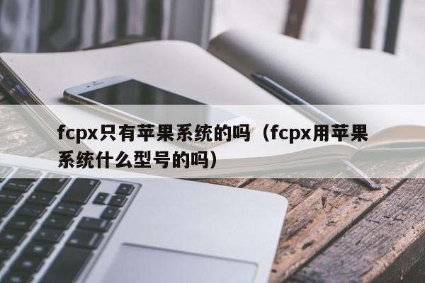 fcpx只有苹果系统的吗（fcpx用苹果系统什么型号的吗）