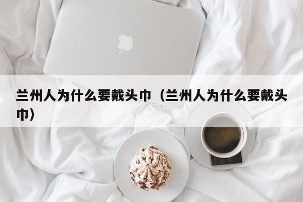 兰州人为什么要戴头巾（兰州人为什么要戴头巾）