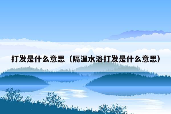 打发是什么意思（隔温水浴打发是什么意思）