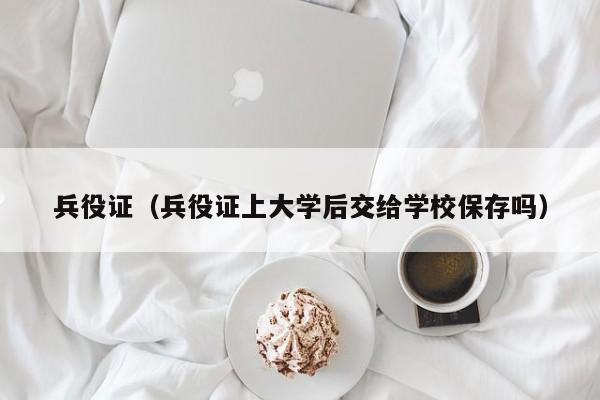 兵役证（兵役证上大学后交给学校保存吗）