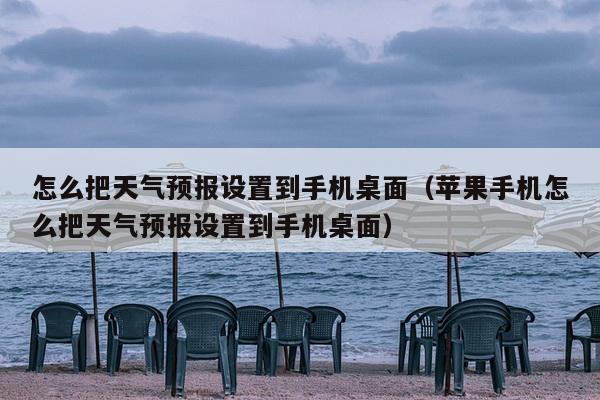 怎么把天气预报设置到手机桌面（苹果手机怎么把天气预报设置到手机桌面）