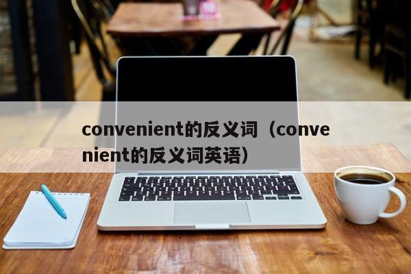 convenient的反义词（convenient的反义词英语）