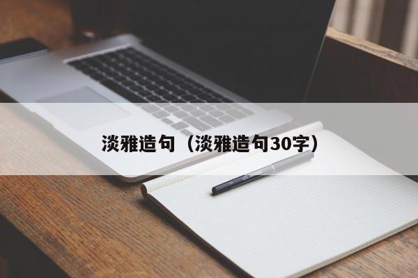 淡雅造句（淡雅造句30字）