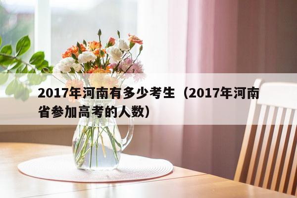 2017年河南有多少考生（2017年河南省参加高考的人数）