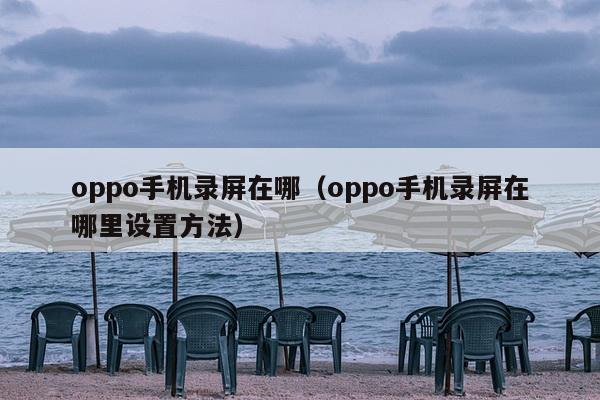 oppo手机录屏在哪（oppo手机录屏在哪里设置方法）