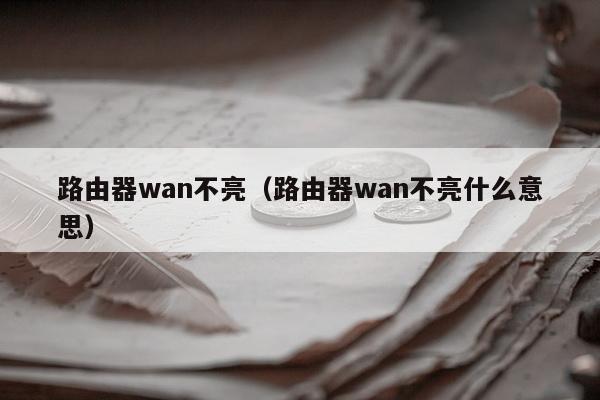 路由器wan不亮（路由器wan不亮什么意思）