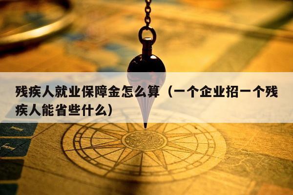 残疾人就业保障金怎么算（一个企业招一个残疾人能省些什么）