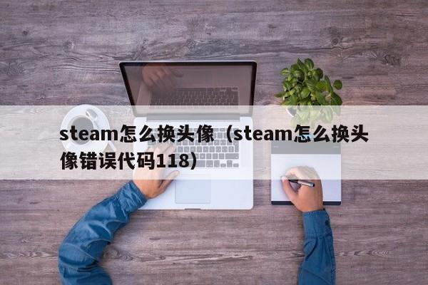 steam怎么换头像（steam怎么换头像错误代码118）