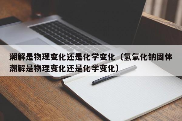 潮解是物理变化还是化学变化（氢氧化钠固体潮解是物理变化还是化学变化）